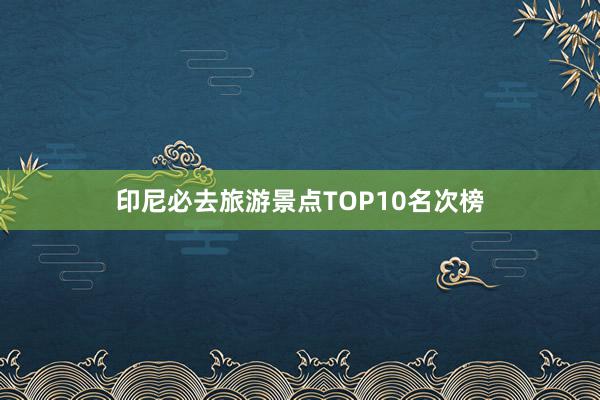 印尼必去旅游景点TOP10名次榜