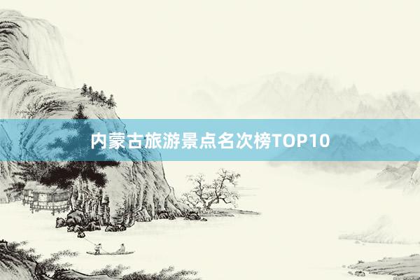 内蒙古旅游景点名次榜TOP10