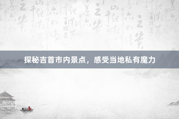 探秘吉首市内景点，感受当地私有魔力