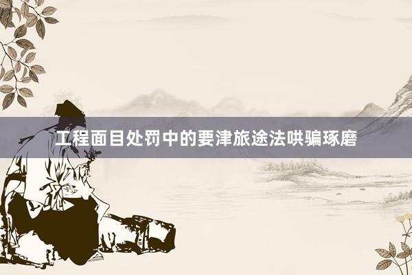 工程面目处罚中的要津旅途法哄骗琢磨