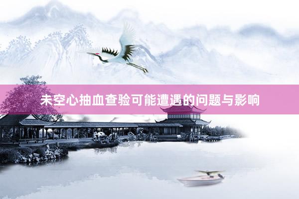 未空心抽血查验可能遭遇的问题与影响