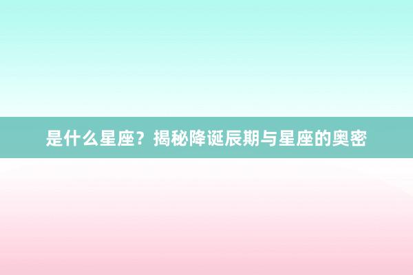 是什么星座？揭秘降诞辰期与星座的奥密