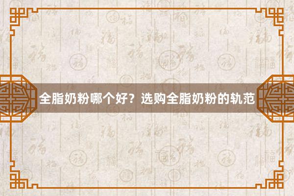 全脂奶粉哪个好？选购全脂奶粉的轨范