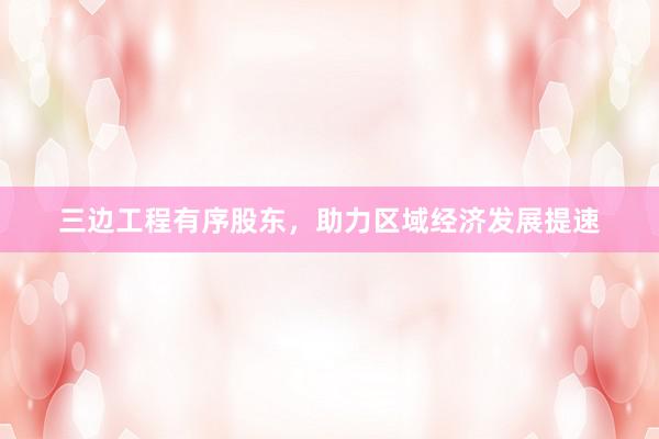 三边工程有序股东，助力区域经济发展提速