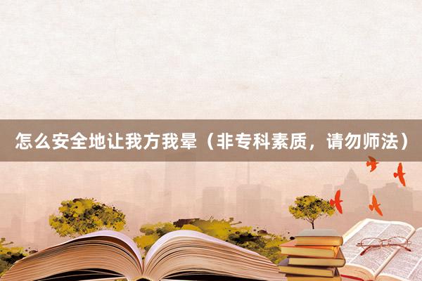 怎么安全地让我方我晕（非专科素质，请勿师法）