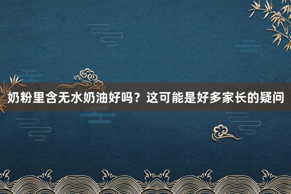 奶粉里含无水奶油好吗？这可能是好多家长的疑问