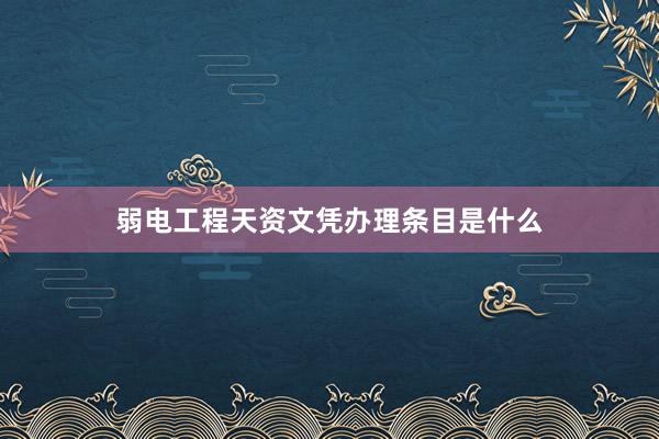 弱电工程天资文凭办理条目是什么