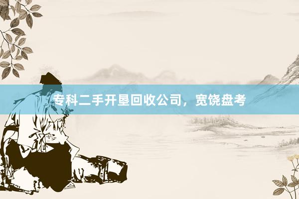 专科二手开垦回收公司，宽饶盘考
