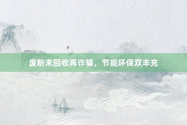 废粉末回收再诈骗，节能环保双丰充