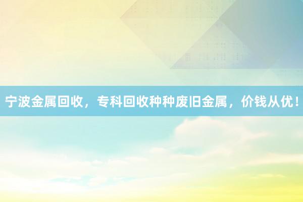 宁波金属回收，专科回收种种废旧金属，价钱从优！